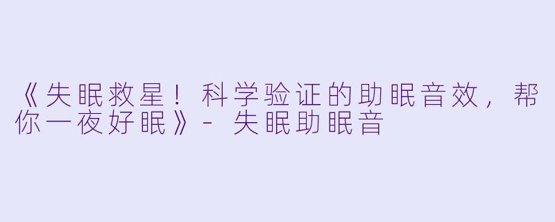 《失眠救星！科学验证的助眠音效，帮你一夜好眠》-失眠助眠音