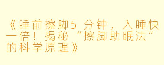 《睡前擦脚5分钟，入睡快一倍！揭秘“擦脚助眠法”的科学原理》