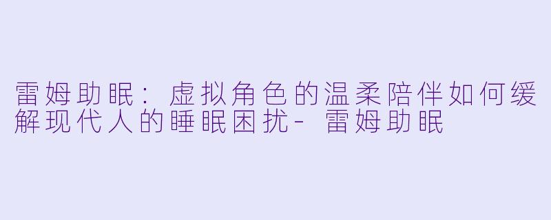 雷姆助眠:虚拟角色的温柔陪伴如何缓解现代人的睡眠困扰