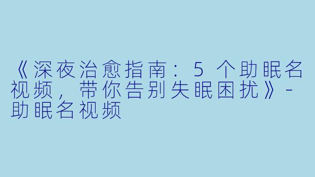 《深夜治愈指南：5个助眠名视频，带你告别失眠困扰》-助眠名视频