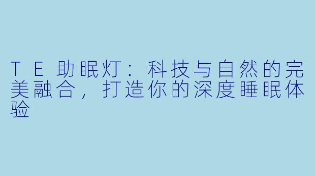 TE助眠灯：科技与自然的完美融合，打造你的深度睡眠体验