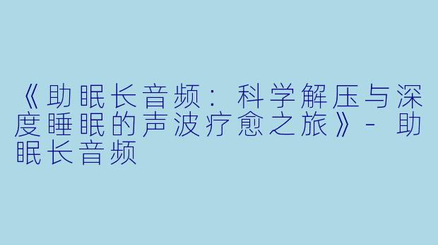 《助眠长音频：科学解压与深度睡眠的声波疗愈之旅》-助眠长音频