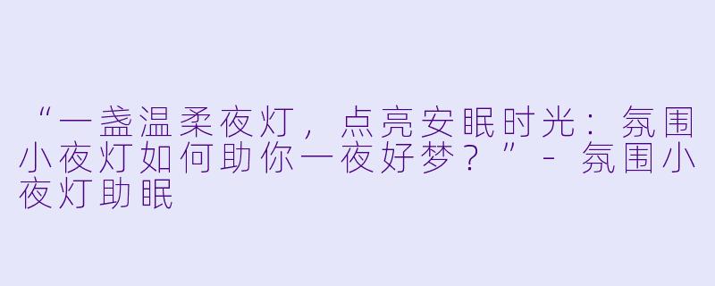 “一盏温柔夜灯,点亮安眠时光:氛围小夜灯如何助你一夜好梦?”