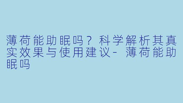 薄荷能助眠吗？科学解析其真实效果与使用建议-薄荷能助眠吗