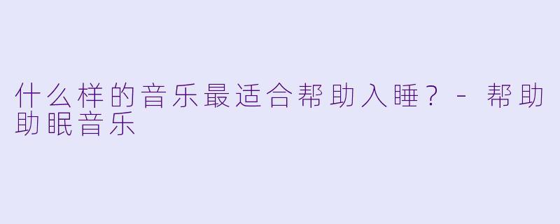 什么样的音乐最适合帮助入睡？-帮助助眠音乐