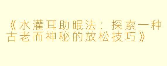 《水灌耳助眠法：探索一种古老而神秘的放松技巧》