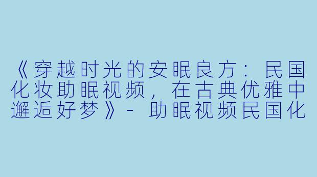 《穿越时光的安眠良方：民国化妆助眠视频，在古典优雅中邂逅好梦》