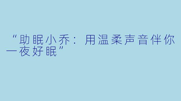 “助眠小乔：用温柔声音伴你一夜好眠”
