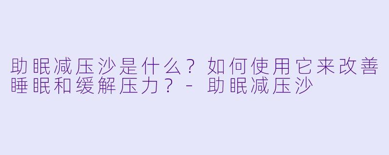 助眠减压沙是什么?如何使用它来改善睡眠和缓解压力?