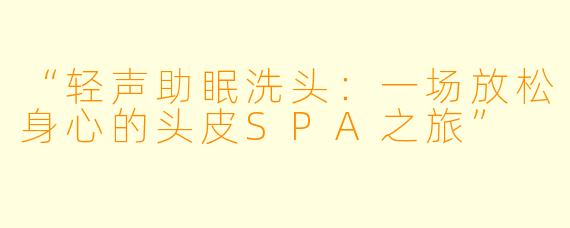 “轻声助眠洗头:一场放松身心的头皮SPA之旅”