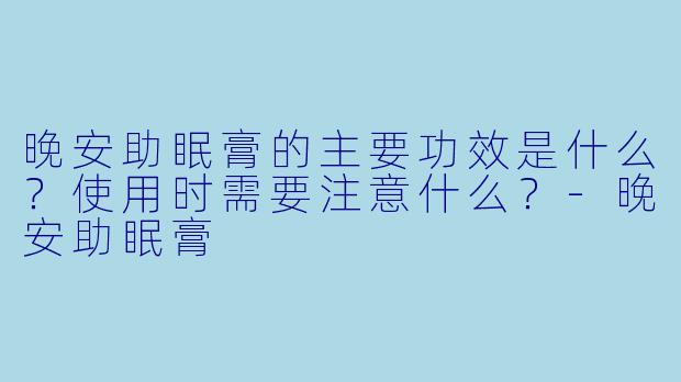 晚安助眠膏的主要功效是什么?使用时需要注意什么?