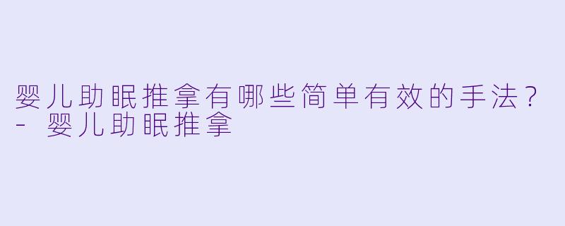 婴儿助眠推拿有哪些简单有效的手法？-婴儿助眠推拿