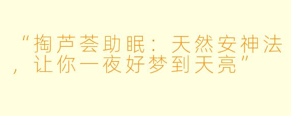 “掏芦荟助眠：天然安神法，让你一夜好梦到天亮”