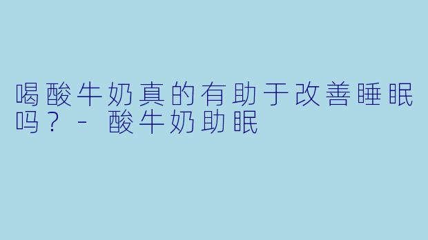 喝酸牛奶真的有助于改善睡眠吗？-酸牛奶助眠