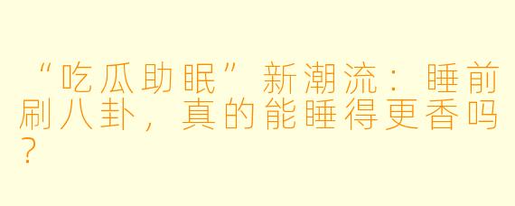“吃瓜助眠”新潮流：睡前刷八卦，真的能睡得更香吗？