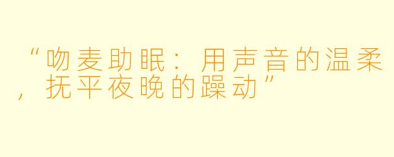 “吻麦助眠:用声音的温柔,抚平夜晚的躁动”