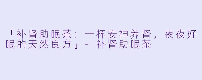 「补肾助眠茶:一杯安神养肾,夜夜好眠的天然良方」
