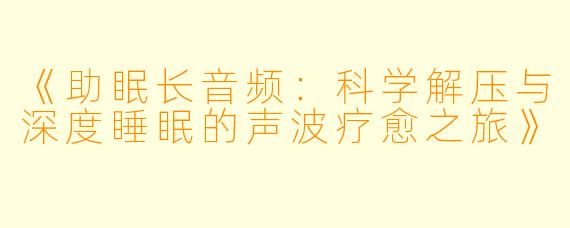 《助眠长音频：科学解压与深度睡眠的声波疗愈之旅》