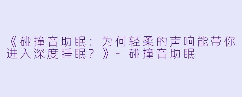 《碰撞音助眠：为何轻柔的声响能带你进入深度睡眠？》-碰撞音助眠