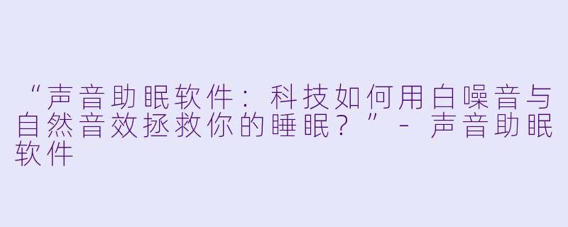 “声音助眠软件：科技如何用白噪音与自然音效拯救你的睡眠？”-声音助眠软件