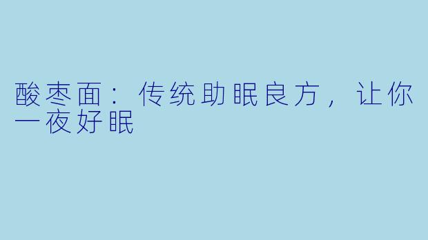 酸枣面：传统助眠良方，让你一夜好眠