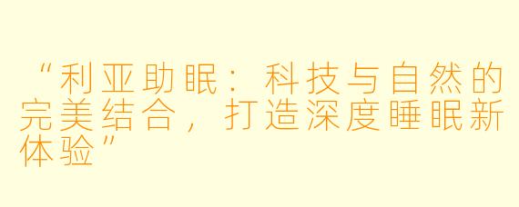 “利亚助眠：科技与自然的完美结合，打造深度睡眠新体验”