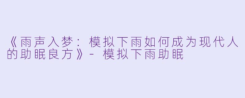 《雨声入梦：模拟下雨如何成为现代人的助眠良方》-模拟下雨助眠