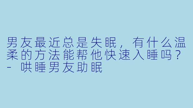 男友最近总是失眠,有什么温柔的方法能帮他快速入睡吗?