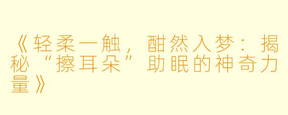 《轻柔一触，酣然入梦：揭秘“擦耳朵”助眠的神奇力量》