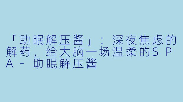 「助眠解压酱」：深夜焦虑的解药，给大脑一场温柔的SPA-助眠解压酱