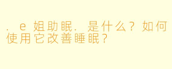 .e姐助眠.是什么？如何使用它改善睡眠？