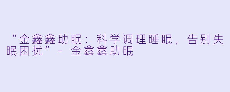 “金鑫鑫助眠：科学调理睡眠，告别失眠困扰”-金鑫鑫助眠
