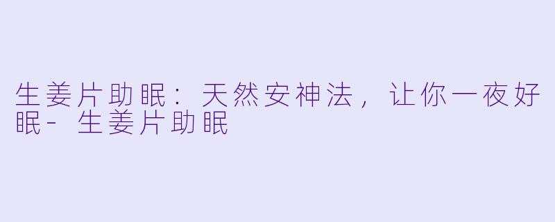 生姜片助眠：天然安神法，让你一夜好眠-生姜片助眠