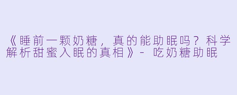 《睡前一颗奶糖，真的能助眠吗？科学解析甜蜜入眠的真相》-吃奶糖助眠