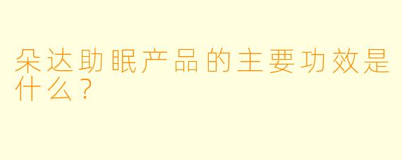 朵达助眠产品的主要功效是什么?