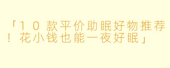 「10款平价助眠好物推荐！花小钱也能一夜好眠」