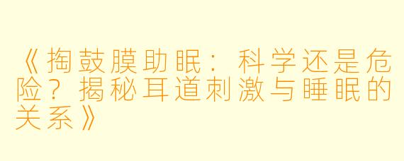 《掏鼓膜助眠：科学还是危险？揭秘耳道刺激与睡眠的关系》