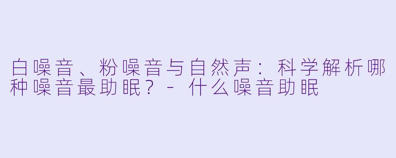白噪音、粉噪音与自然声：科学解析哪种噪音最助眠？-什么噪音助眠