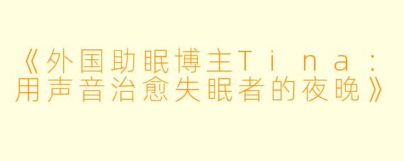 《外国助眠博主Tina：用声音治愈失眠者的夜晚》