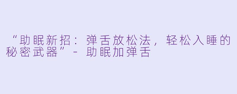 “助眠新招：弹舌放松法，轻松入睡的秘密武器”-助眠加弹舌