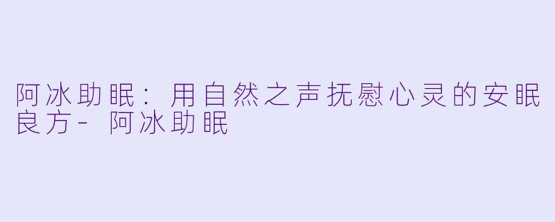 阿冰助眠：用自然之声抚慰心灵的安眠良方-阿冰助眠