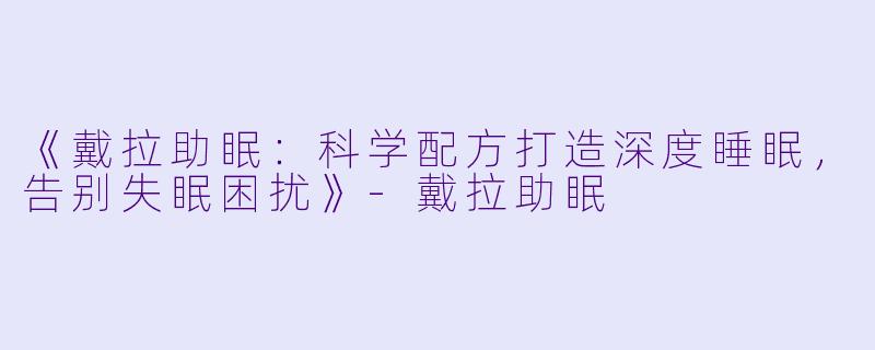 《戴拉助眠：科学配方打造深度睡眠，告别失眠困扰》-戴拉助眠