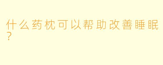什么药枕可以帮助改善睡眠？