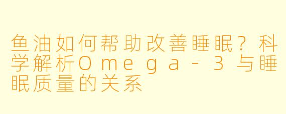 鱼油如何帮助改善睡眠？科学解析Omega-3与睡眠质量的关系