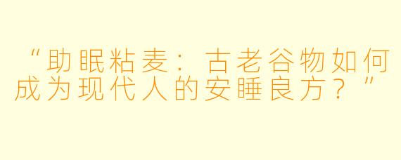 “助眠粘麦：古老谷物如何成为现代人的安睡良方？”