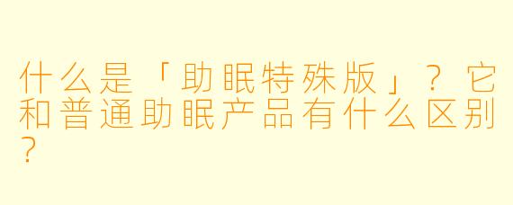 什么是「助眠特殊版」?它和普通助眠产品有什么区别?