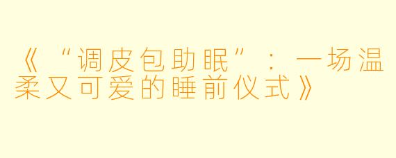 《“调皮包助眠”：一场温柔又可爱的睡前仪式》