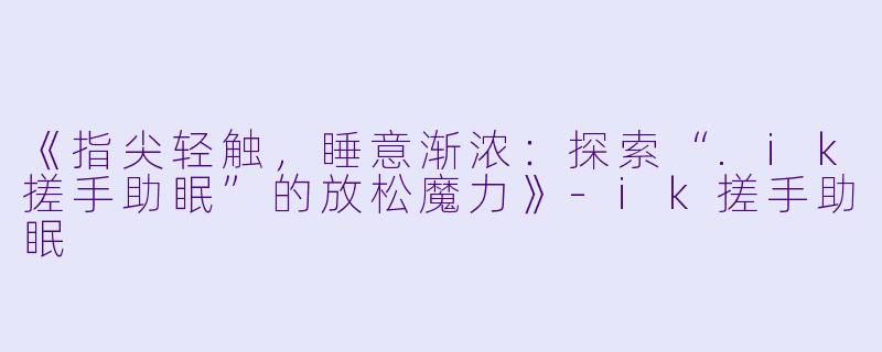 《指尖轻触,睡意渐浓:探索“.ik搓手助眠”的放松魔力》