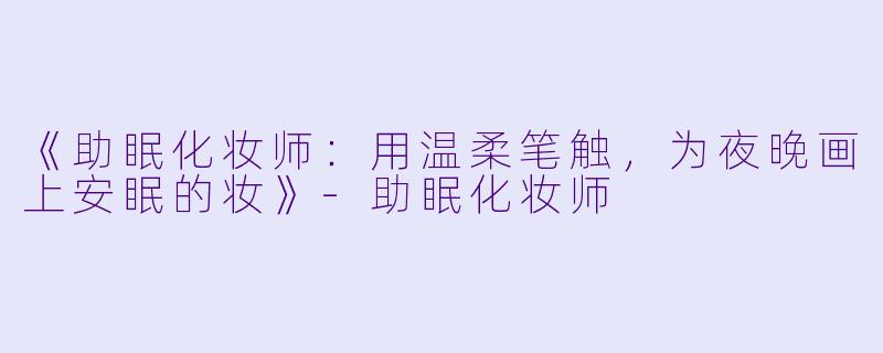 《助眠化妆师：用温柔笔触，为夜晚画上安眠的妆》-助眠化妆师