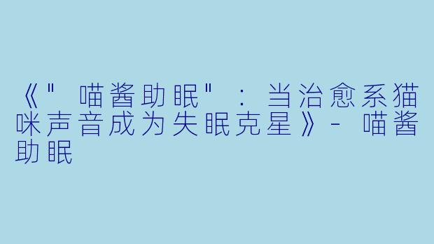 《"喵酱助眠"：当治愈系猫咪声音成为失眠克星》